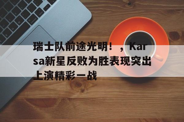 yabo亚博体育下载-瑞士队前途光明！，Karsa新星反败为胜表现突出上演精彩一战-yabo亚博体育下载
